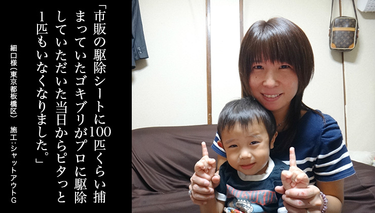 市販の駆除シートに100匹くらい捕まっていたゴキブリがプロに駆除していただいた当日からピタっと1匹もいなくなりました。