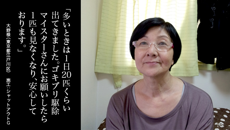 多いときは1日20匹くらい出てきました。ゴキブリ駆除マイスターさんにお願いしたら1匹も見なくなり、安心しております。