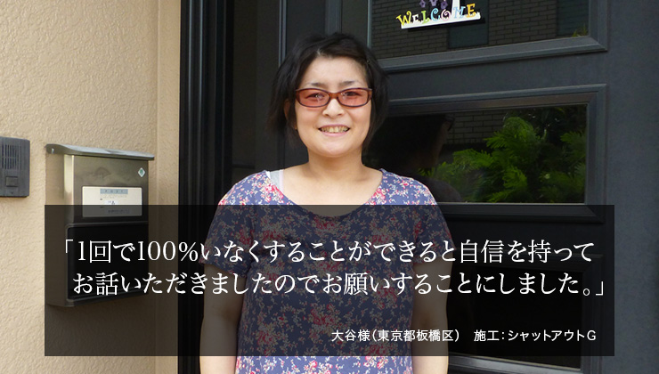 1回で100%いなくすることができると自信を持ってお話いただきましたのでお願いすることにしました。