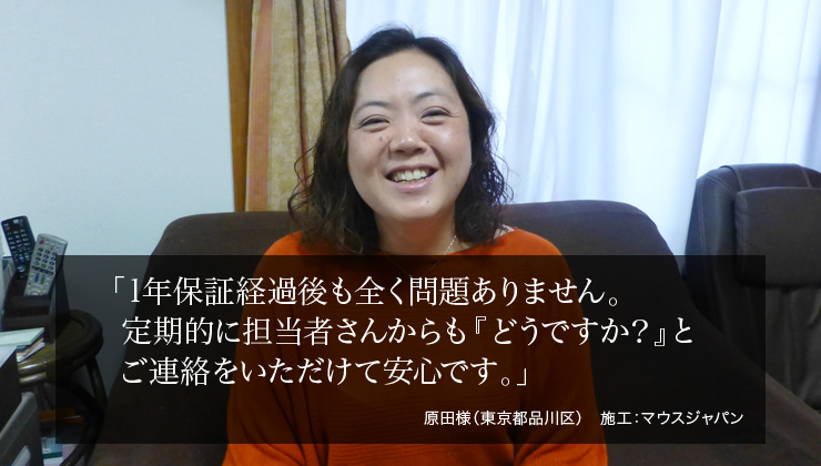 1年保証経過後も全く問題ありません。定期的に担当者さんからも『どうですか?』とご連絡をいただけて安心です。