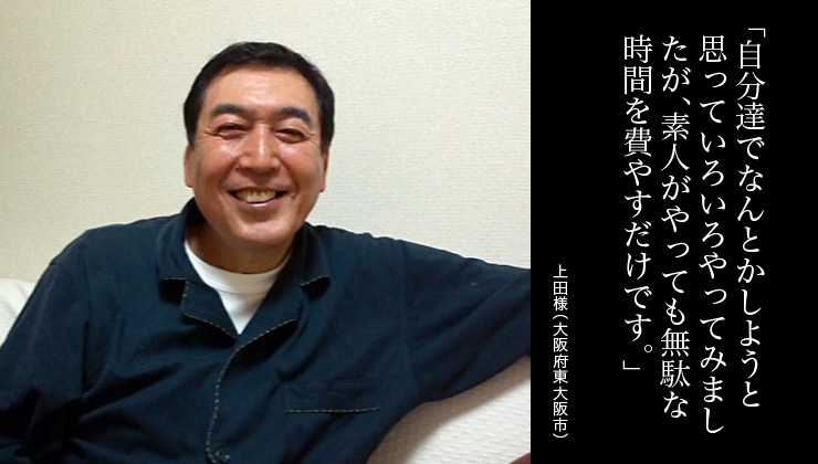 自分達でなんとかしようと思っていろいろやってみましたが、素人がやっても無駄な時間を費やすだけです。
